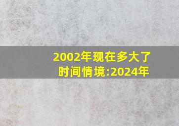 2002年现在多大了 时间情境:2024年